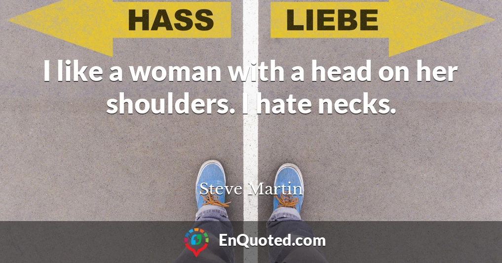 I like a woman with a head on her shoulders. I hate necks.