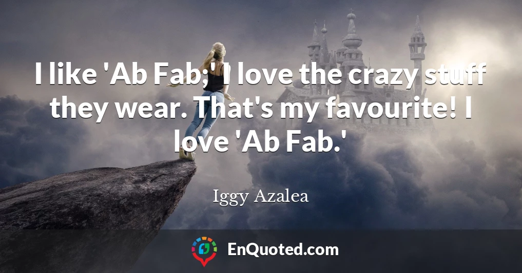 I like 'Ab Fab;' I love the crazy stuff they wear. That's my favourite! I love 'Ab Fab.'