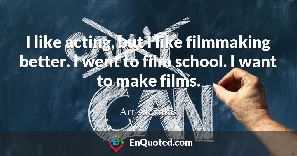 I like acting, but I like filmmaking better. I went to film school. I want to make films.