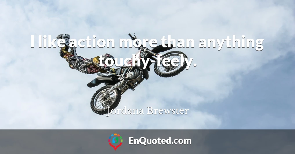 I like action more than anything touchy-feely.