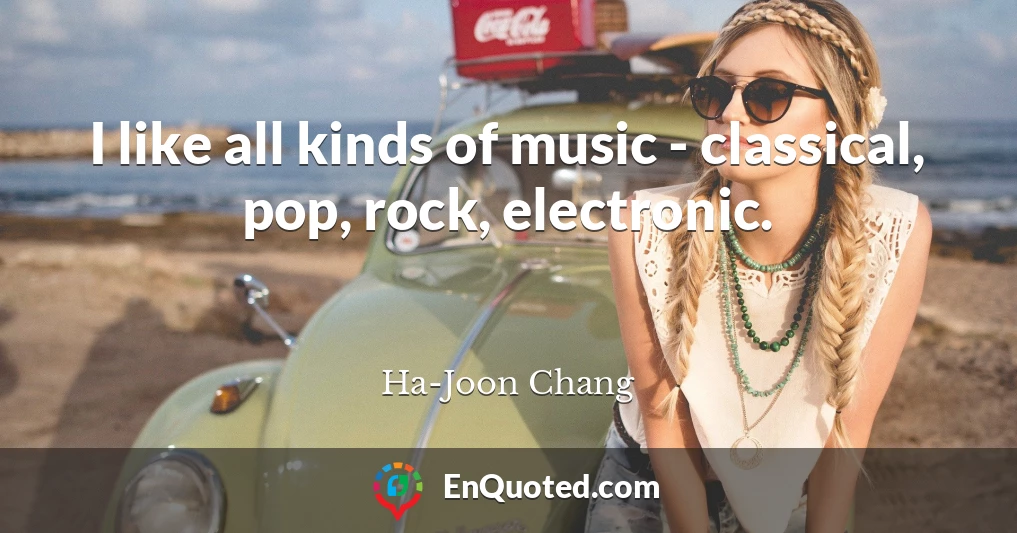 I like all kinds of music - classical, pop, rock, electronic.