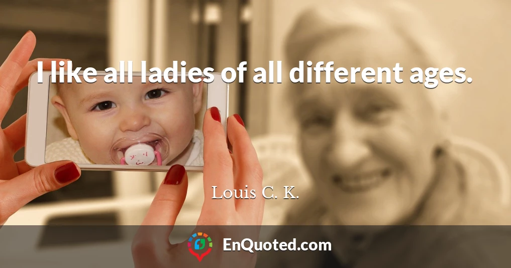 I like all ladies of all different ages.