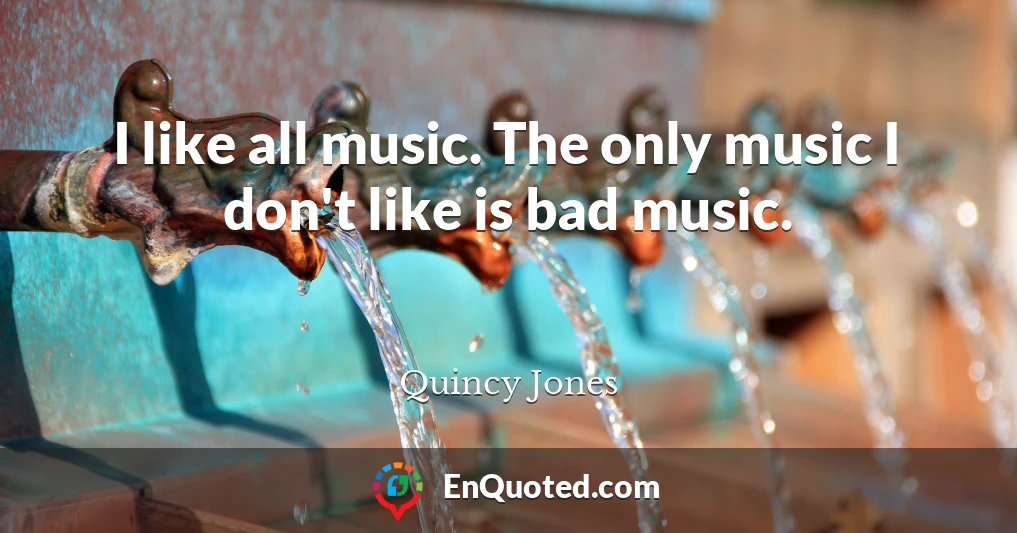 I like all music. The only music I don't like is bad music.