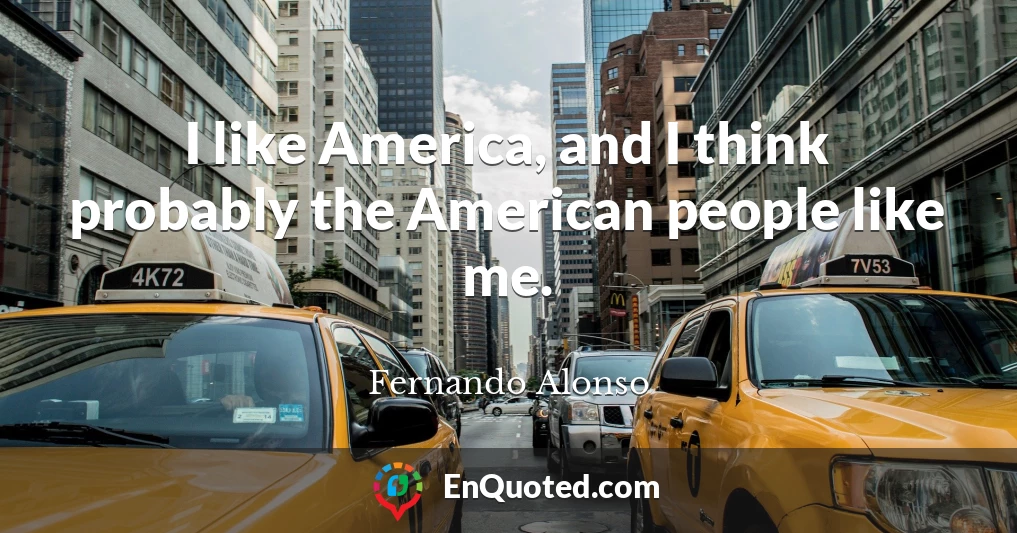 I like America, and I think probably the American people like me.