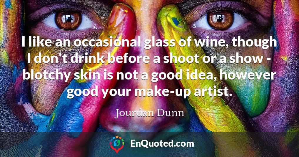 I like an occasional glass of wine, though I don't drink before a shoot or a show - blotchy skin is not a good idea, however good your make-up artist.