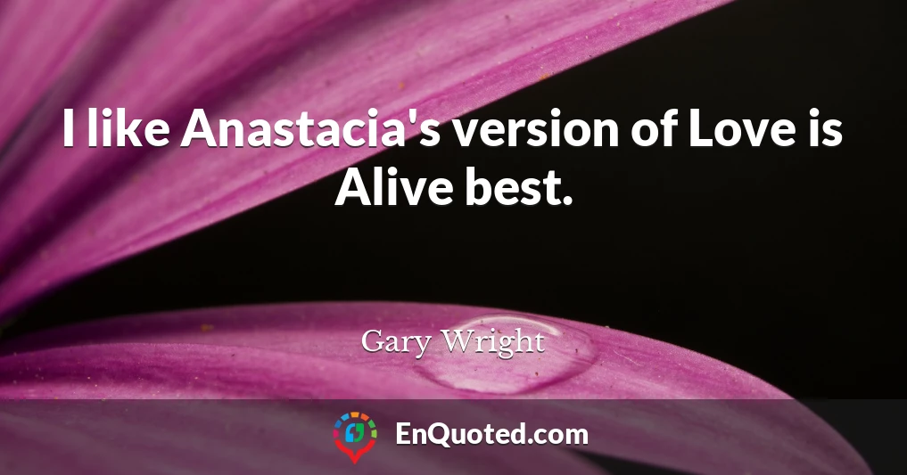 I like Anastacia's version of Love is Alive best.