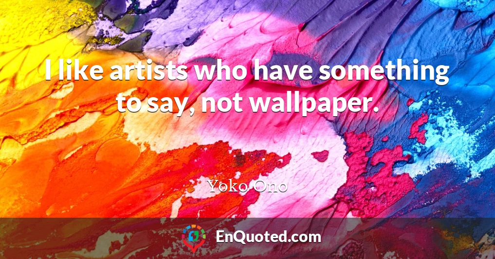 I like artists who have something to say, not wallpaper.