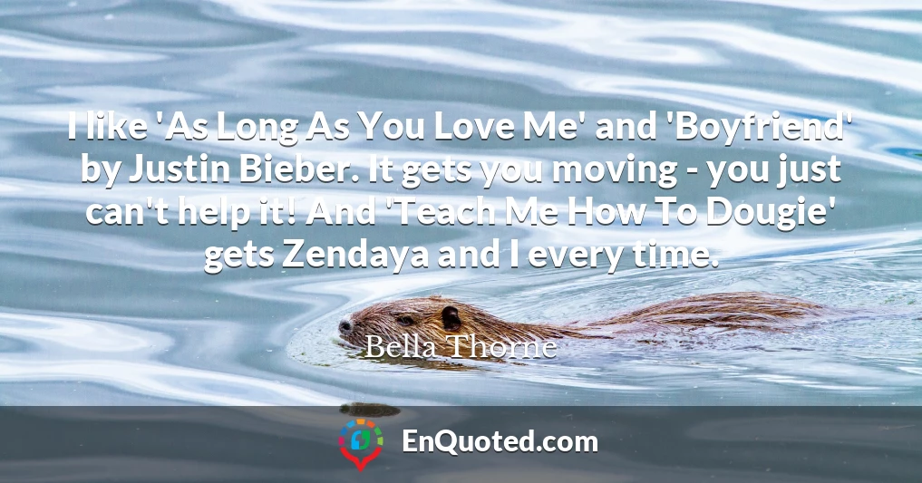 I like 'As Long As You Love Me' and 'Boyfriend' by Justin Bieber. It gets you moving - you just can't help it! And 'Teach Me How To Dougie' gets Zendaya and I every time.