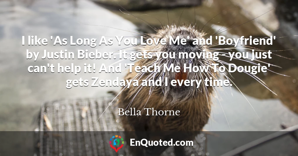 I like 'As Long As You Love Me' and 'Boyfriend' by Justin Bieber. It gets you moving - you just can't help it! And 'Teach Me How To Dougie' gets Zendaya and I every time.