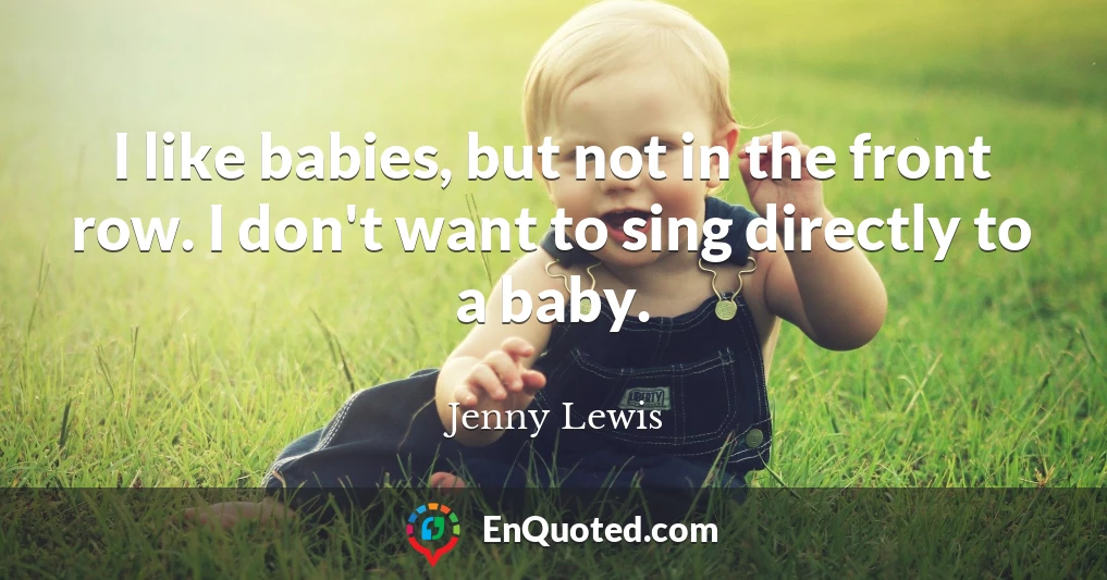 I like babies, but not in the front row. I don't want to sing directly to a baby.