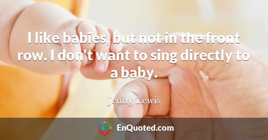 I like babies, but not in the front row. I don't want to sing directly to a baby.