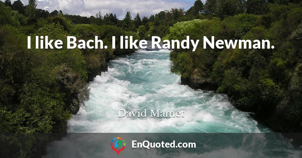 I like Bach. I like Randy Newman.