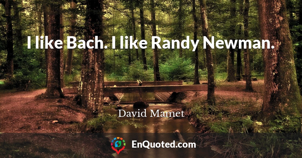 I like Bach. I like Randy Newman.