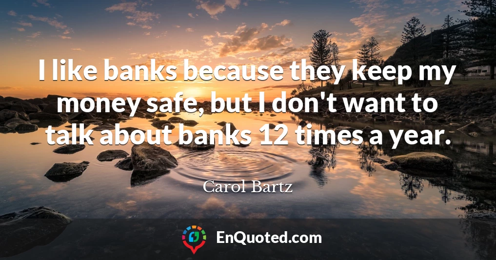 I like banks because they keep my money safe, but I don't want to talk about banks 12 times a year.