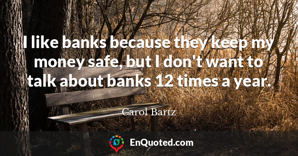 I like banks because they keep my money safe, but I don't want to talk about banks 12 times a year.