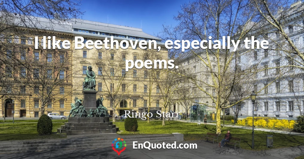 I like Beethoven, especially the poems.