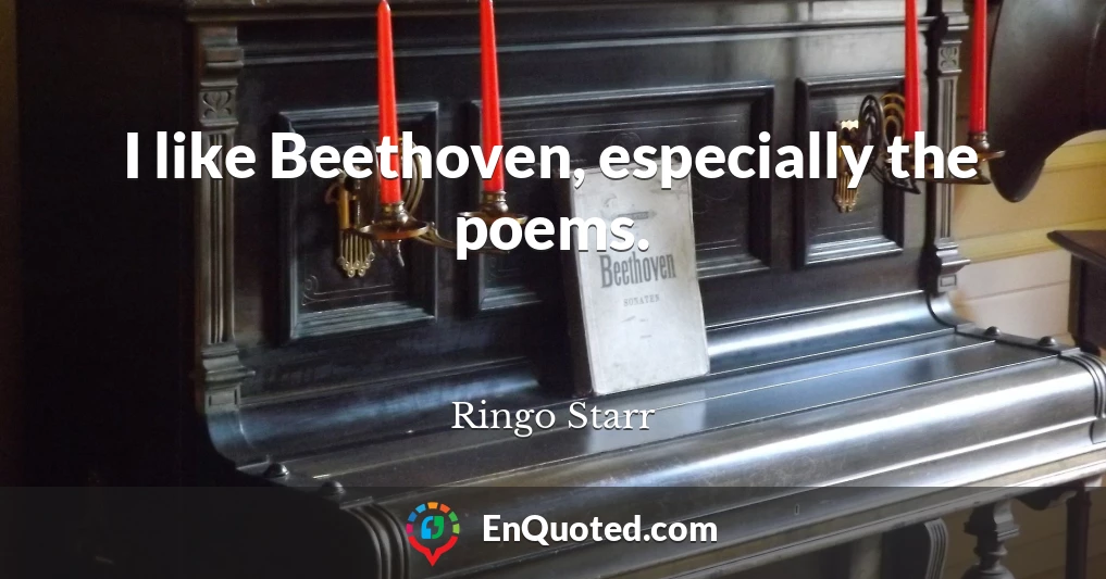 I like Beethoven, especially the poems.