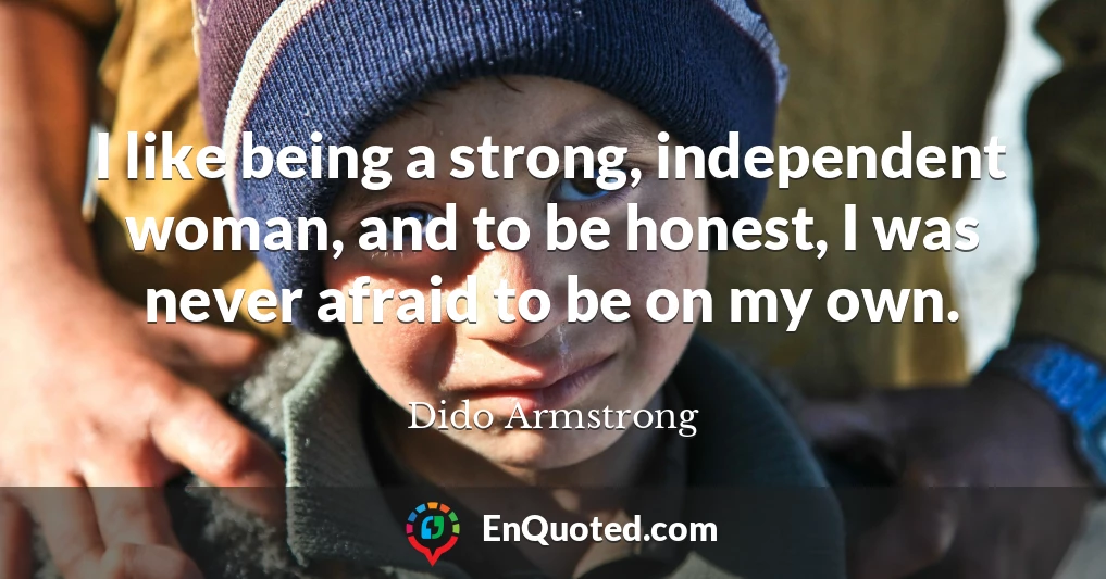 I like being a strong, independent woman, and to be honest, I was never afraid to be on my own.