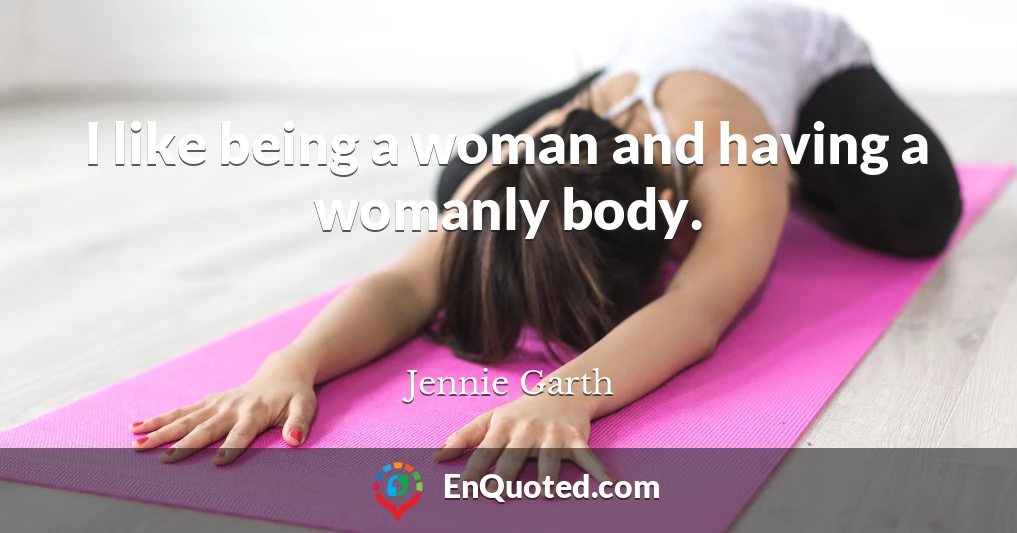 I like being a woman and having a womanly body.