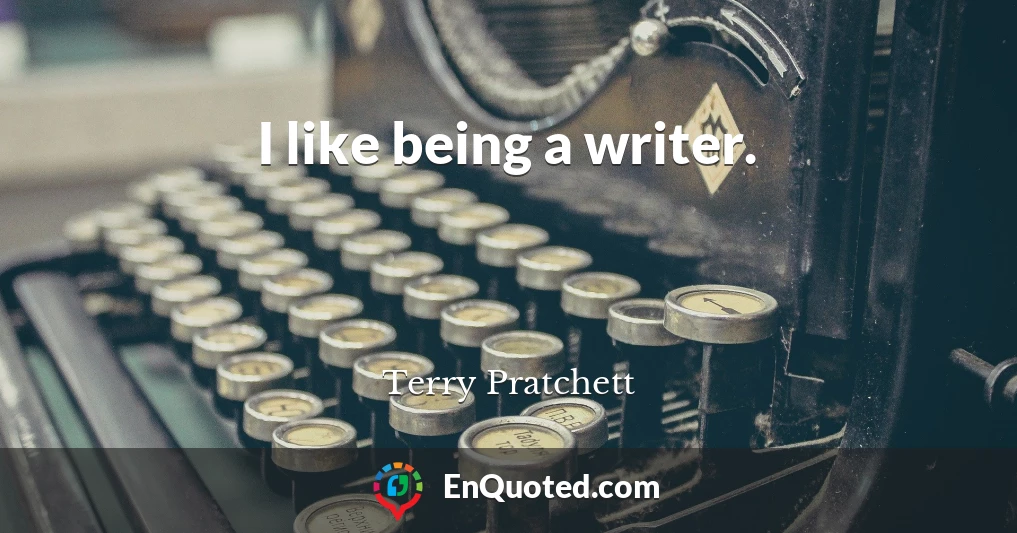 I like being a writer.