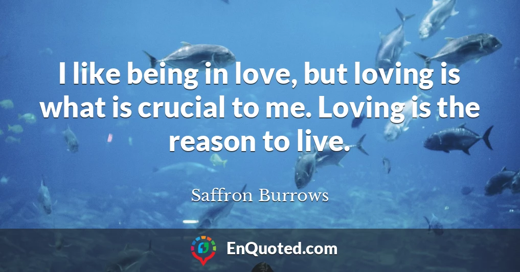 I like being in love, but loving is what is crucial to me. Loving is the reason to live.