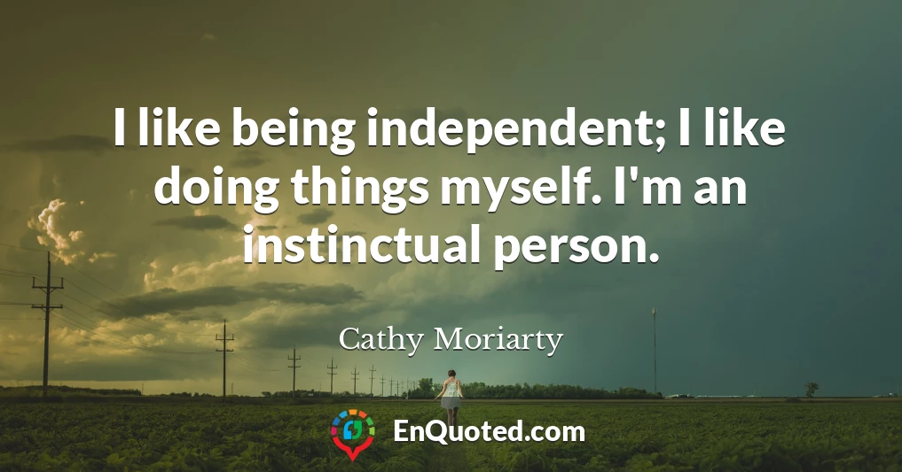 I like being independent; I like doing things myself. I'm an instinctual person.