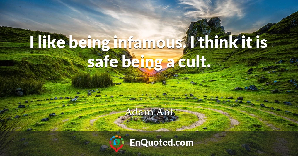 I like being infamous. I think it is safe being a cult.