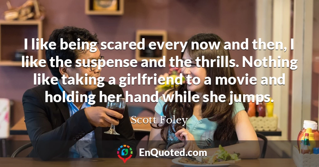 I like being scared every now and then, I like the suspense and the thrills. Nothing like taking a girlfriend to a movie and holding her hand while she jumps.