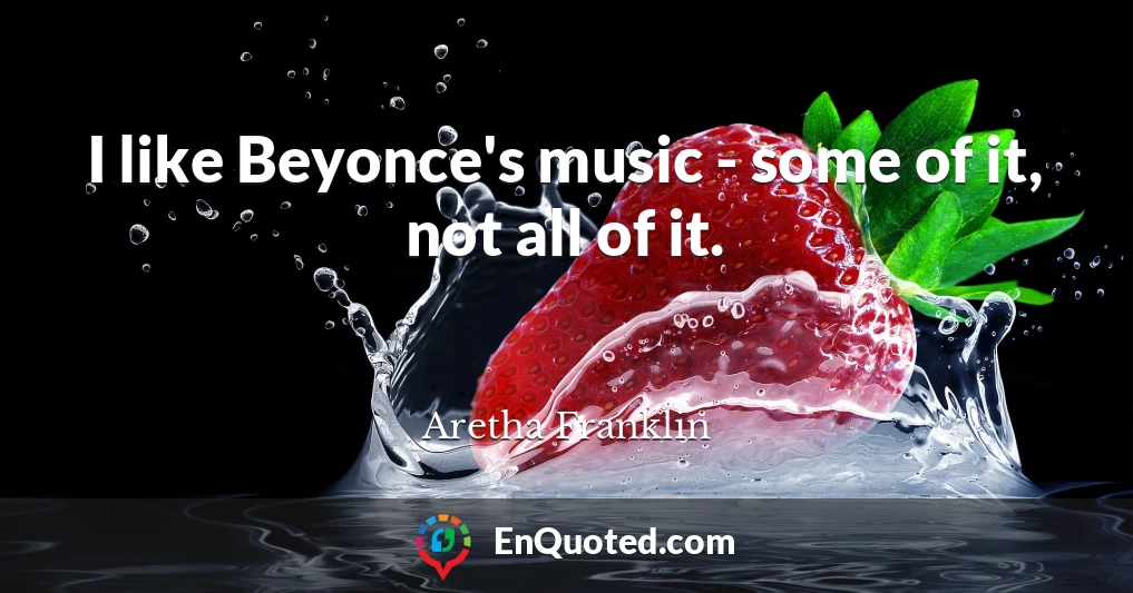 I like Beyonce's music - some of it, not all of it.