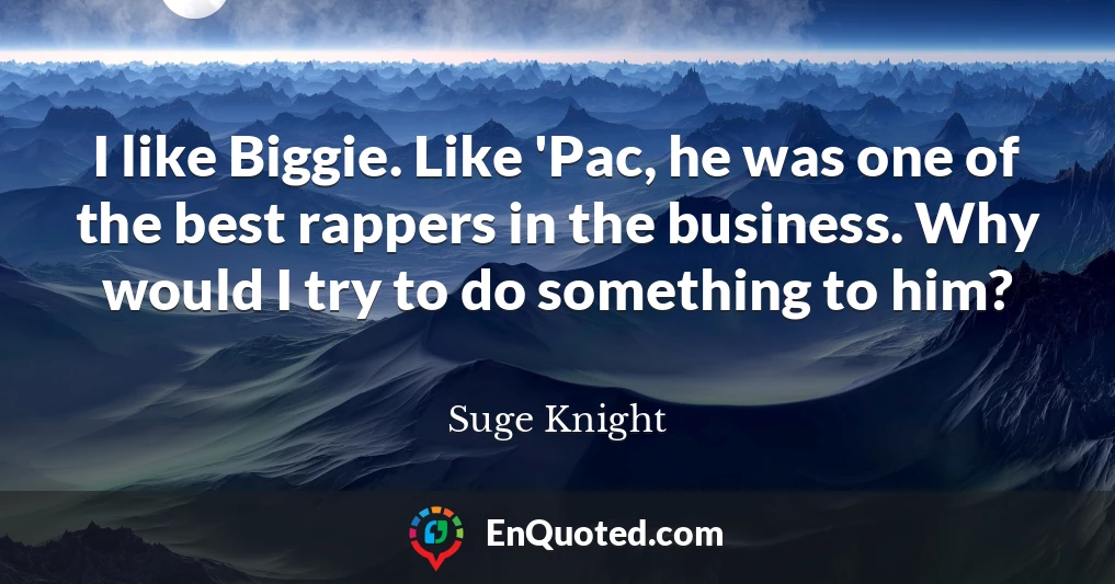 I like Biggie. Like 'Pac, he was one of the best rappers in the business. Why would I try to do something to him?