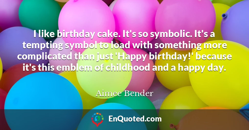 I like birthday cake. It's so symbolic. It's a tempting symbol to load with something more complicated than just 'Happy birthday!' because it's this emblem of childhood and a happy day.
