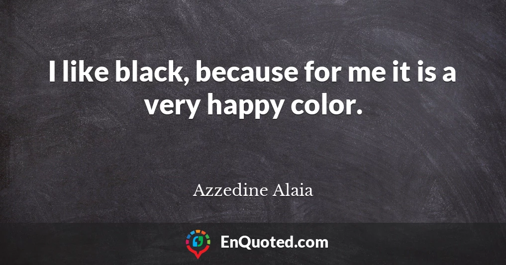 I like black, because for me it is a very happy color.