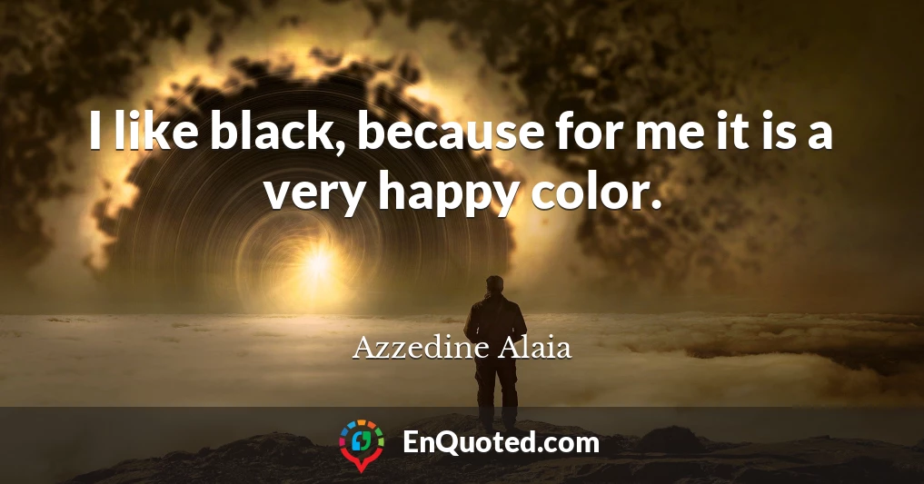 I like black, because for me it is a very happy color.