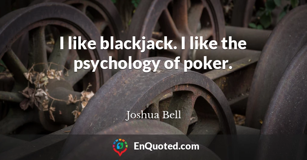 I like blackjack. I like the psychology of poker.