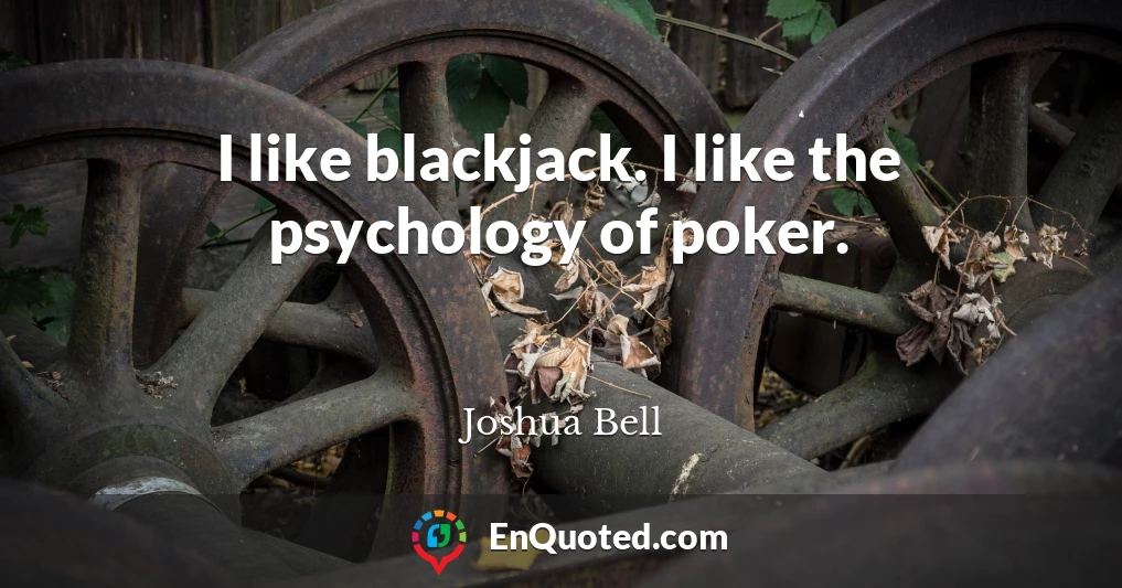 I like blackjack. I like the psychology of poker.