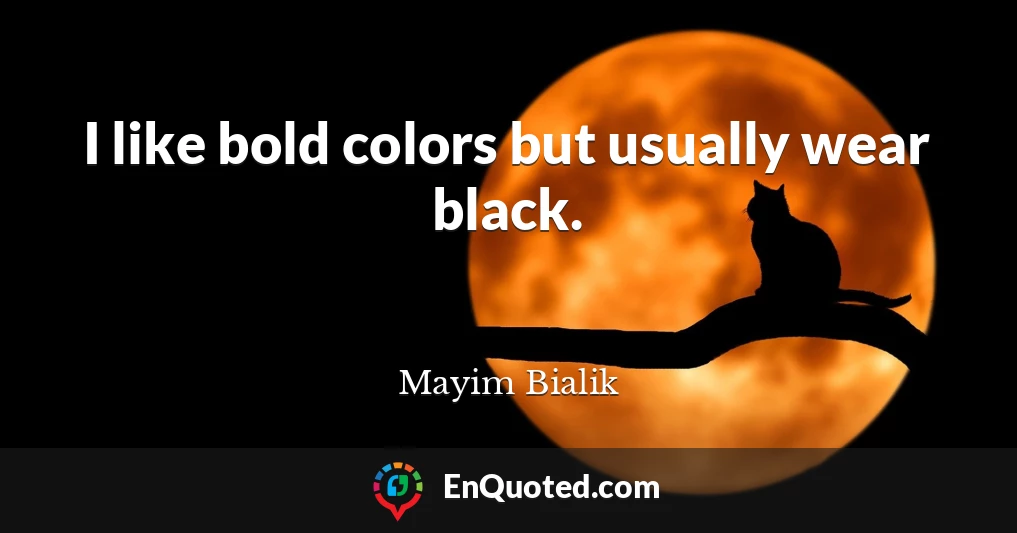 I like bold colors but usually wear black.