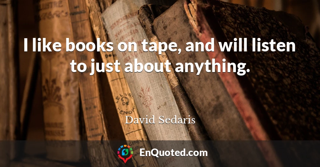 I like books on tape, and will listen to just about anything.