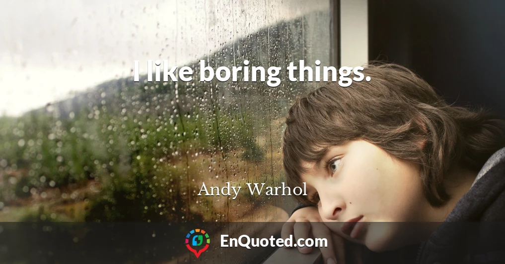 I like boring things.