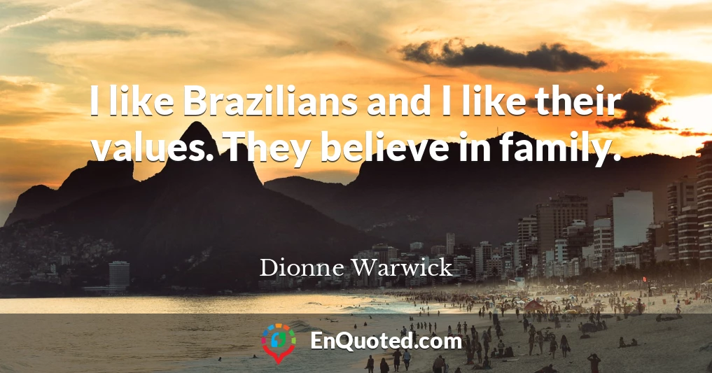 I like Brazilians and I like their values. They believe in family.