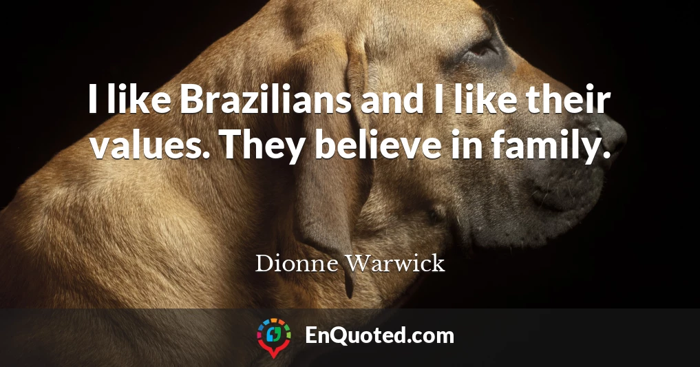 I like Brazilians and I like their values. They believe in family.