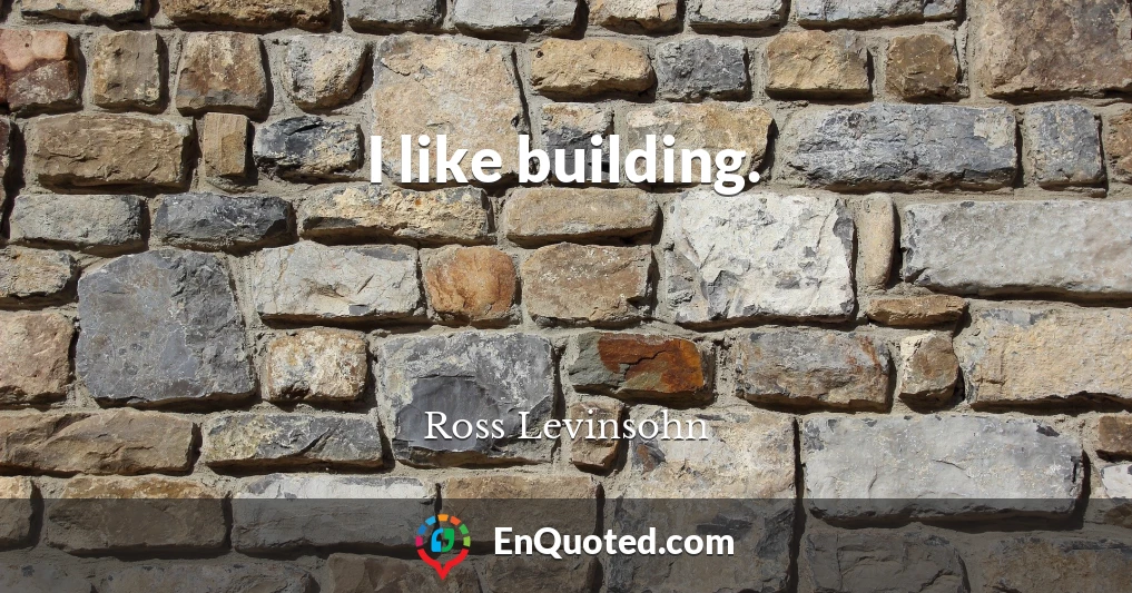 I like building.