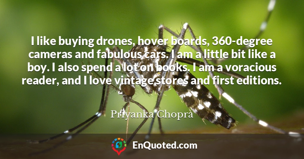 I like buying drones, hover boards, 360-degree cameras and fabulous cars. I am a little bit like a boy. I also spend a lot on books. I am a voracious reader, and I love vintage stores and first editions.