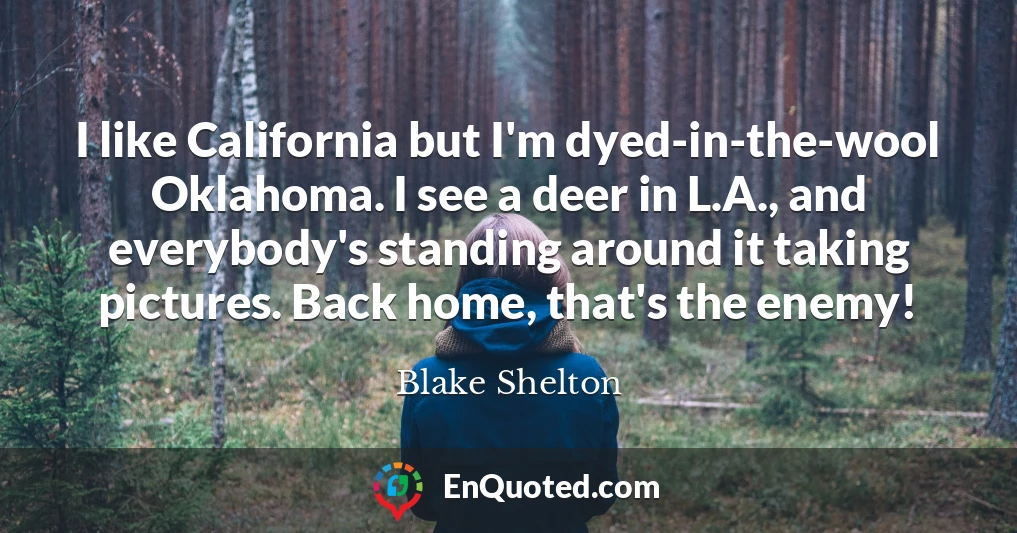 I like California but I'm dyed-in-the-wool Oklahoma. I see a deer in L.A., and everybody's standing around it taking pictures. Back home, that's the enemy!