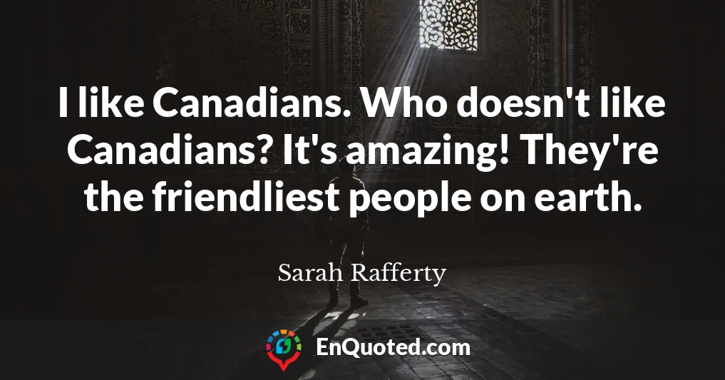 I like Canadians. Who doesn't like Canadians? It's amazing! They're the friendliest people on earth.