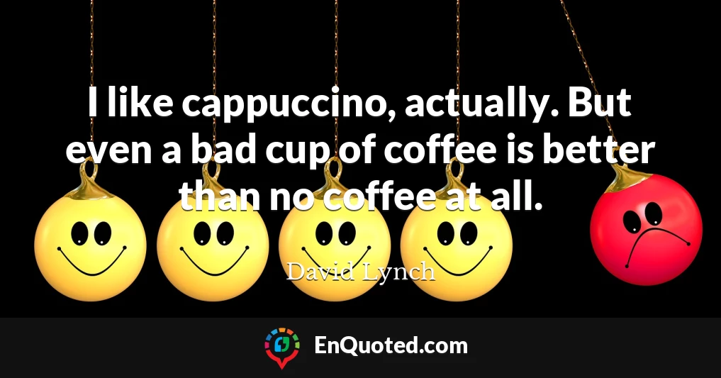 I like cappuccino, actually. But even a bad cup of coffee is better than no coffee at all.