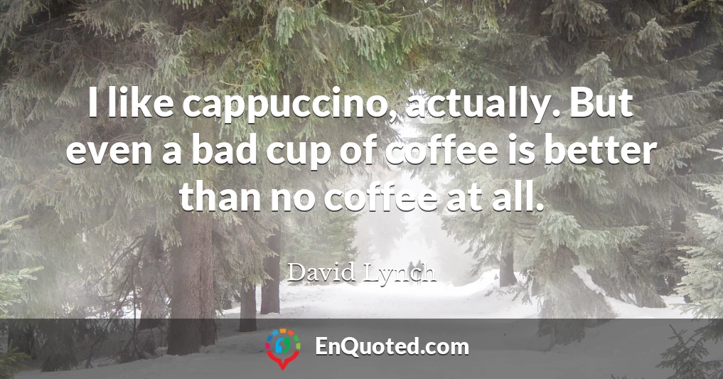 I like cappuccino, actually. But even a bad cup of coffee is better than no coffee at all.