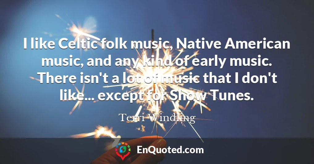 I like Celtic folk music, Native American music, and any kind of early music. There isn't a lot of music that I don't like... except for Show Tunes.