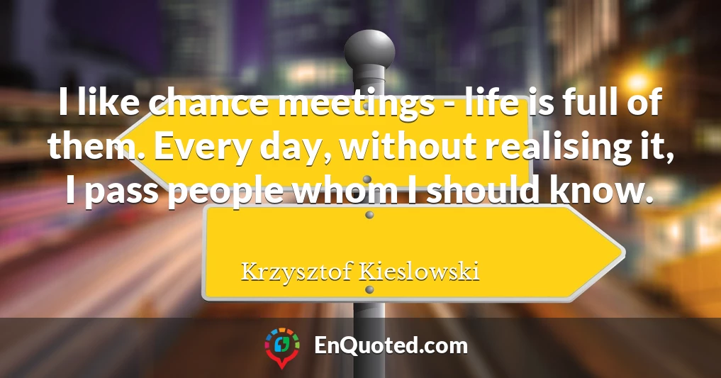 I like chance meetings - life is full of them. Every day, without realising it, I pass people whom I should know.