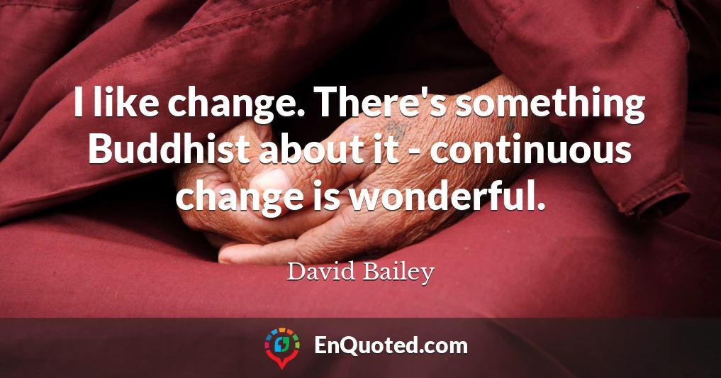 I like change. There's something Buddhist about it - continuous change is wonderful.
