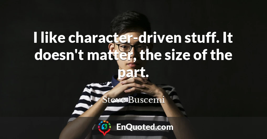 I like character-driven stuff. It doesn't matter, the size of the part.